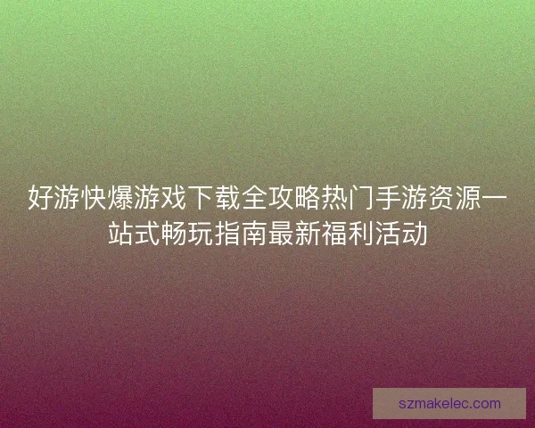 好游快爆游戏下载全攻略热门手游资源一站式畅玩指南最新福利活动
