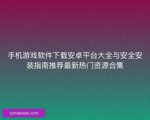手机游戏软件下载安卓平台大全与安全安装指南推荐最新热门资源合集