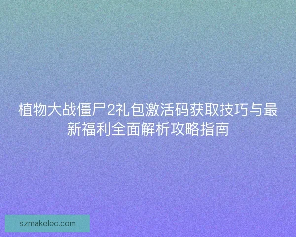 植物大战僵尸2礼包激活码获取技巧与最新福利全面解析攻略指南 植物大战僵尸2礼包激活码获取技巧与最新福利全面解析攻略指南