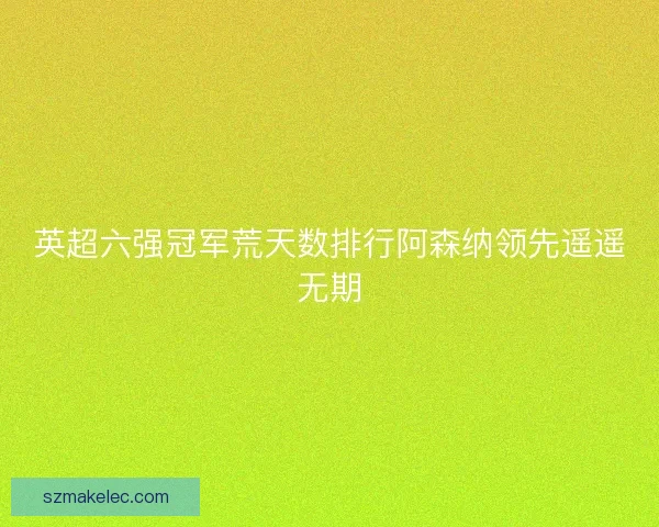 英超六强冠军荒天数排行阿森纳领先遥遥无期 英超六强冠军荒天数排行阿森纳领先遥遥无期