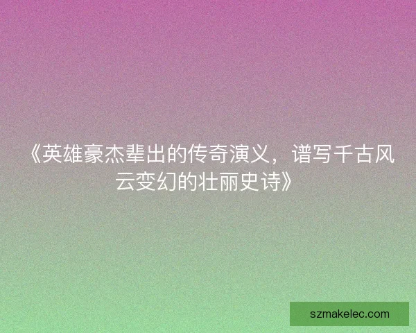 《英雄豪杰辈出的传奇演义，谱写千古风云变幻的壮丽史诗》