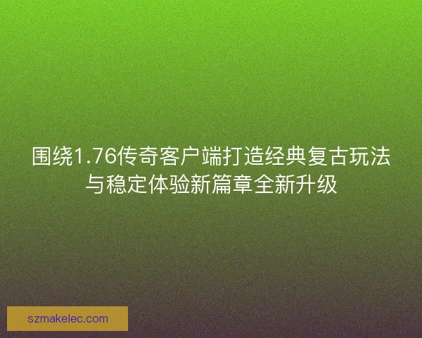 围绕1.76传奇客户端打造经典复古玩法与稳定体验新篇章全新升级