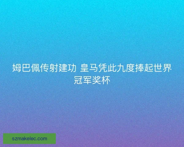 姆巴佩传射建功 皇马凭此九度捧起世界冠军奖杯