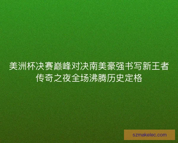美洲杯决赛巅峰对决南美豪强书写新王者传奇之夜全场沸腾历史定格
