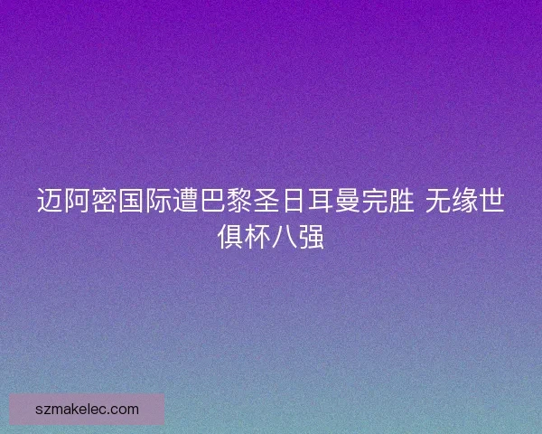 迈阿密国际遭巴黎圣日耳曼完胜 无缘世俱杯八强