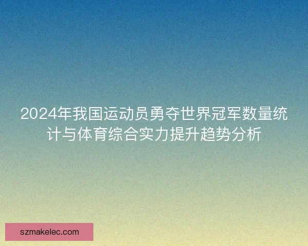2024年我国运动员勇夺世界冠军数量统计与体育综合实力提升趋势分析