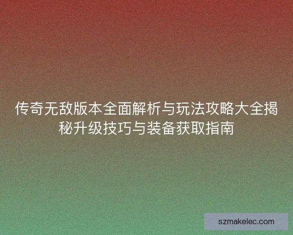 传奇无敌版本全面解析与玩法攻略大全揭秘升级技巧与装备获取指南