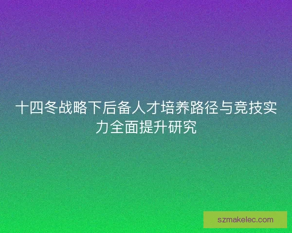 十四冬战略下后备人才培养路径与竞技实力全面提升研究
