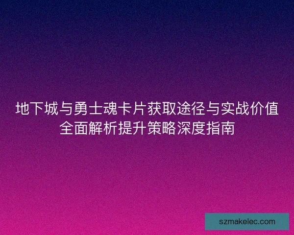 地下城与勇士魂卡片获取途径与实战价值全面解析提升策略深度指南
