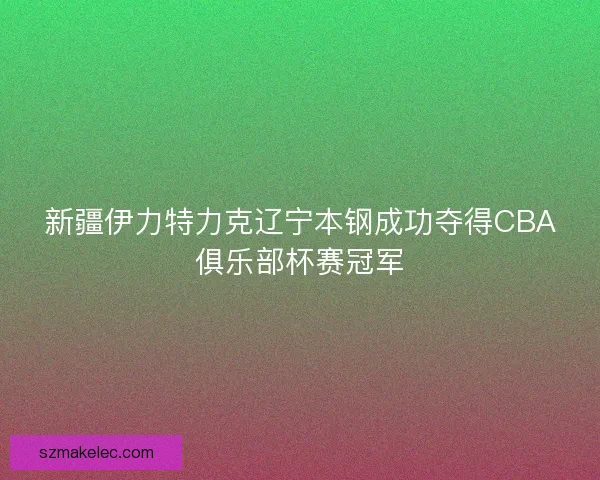 新疆伊力特力克辽宁本钢成功夺得CBA俱乐部杯赛冠军
