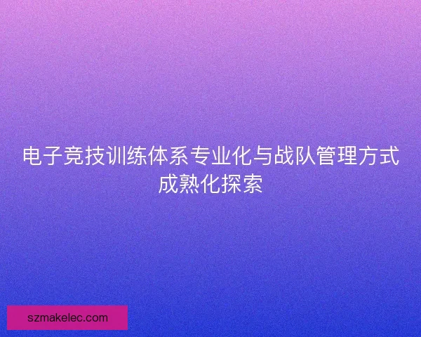 电子竞技训练体系专业化与战队管理方式成熟化探索