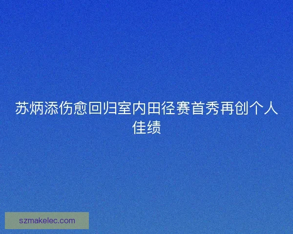 苏炳添伤愈回归室内田径赛首秀再创个人佳绩