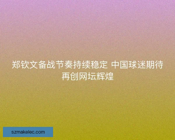 郑钦文备战节奏持续稳定 中国球迷期待再创网坛辉煌