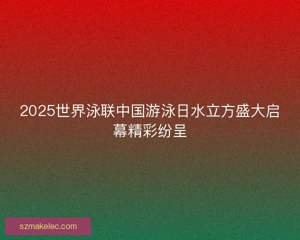 2025世界泳联中国游泳日水立方盛大启幕精彩纷呈