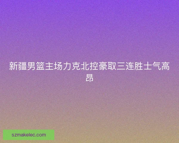 新疆男篮主场力克北控豪取三连胜士气高昂