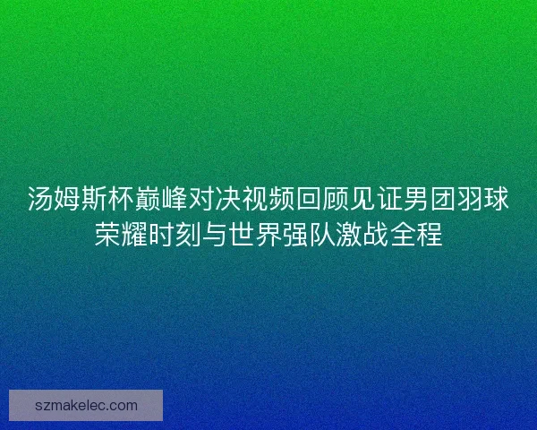 汤姆斯杯巅峰对决视频回顾见证男团羽球荣耀时刻与世界强队激战全程