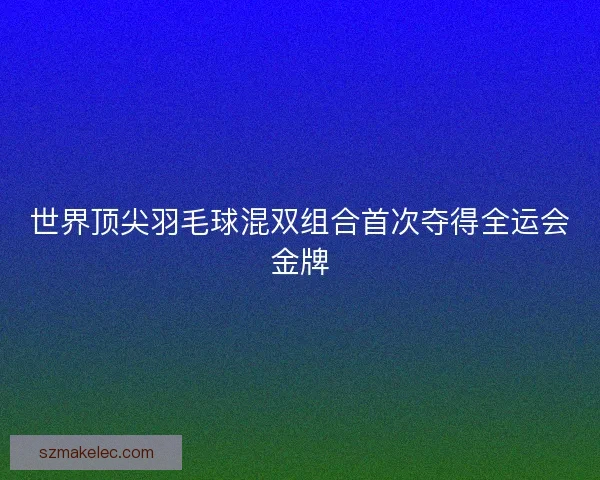 世界顶尖羽毛球混双组合首次夺得全运会金牌 世界顶尖羽毛球混双组合首次夺得全运会金牌