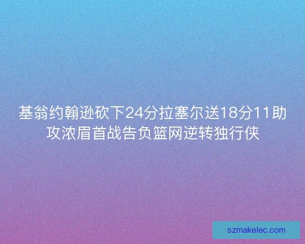基翁约翰逊砍下24分拉塞尔送18分11助攻浓眉首战告负篮网逆转独行侠