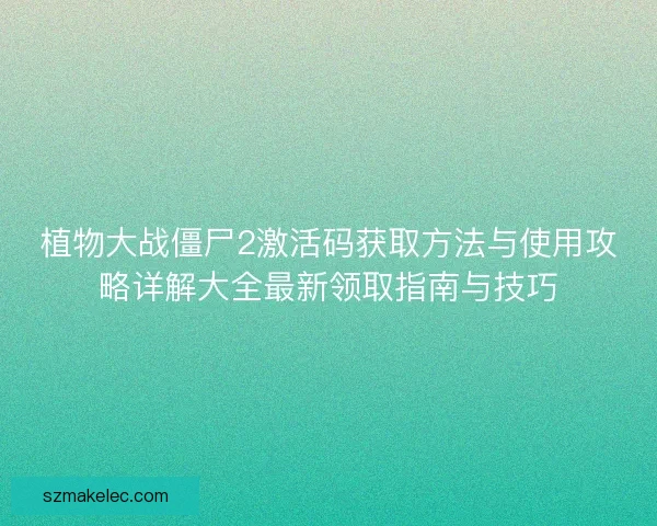 植物大战僵尸2激活码获取方法与使用攻略详解大全最新领取指南与技巧 植物大战僵尸2激活码获取方法与使用攻略详解大全最新领取指南与技巧