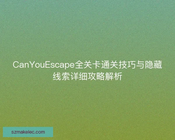 CanYouEscape全关卡通关技巧与隐藏线索详细攻略解析 CanYouEscape全关卡通关技巧与隐藏线索详细攻略解析