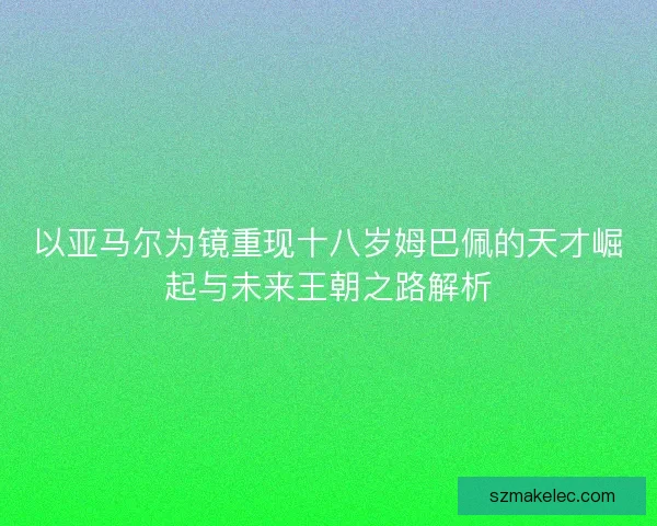 以亚马尔为镜重现十八岁姆巴佩的天才崛起与未来王朝之路解析