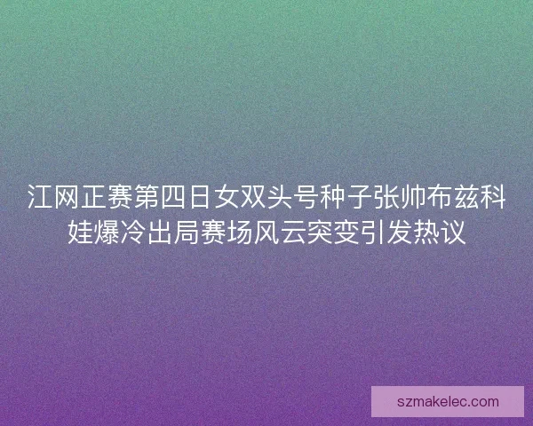 江网正赛第四日女双头号种子张帅布兹科娃爆冷出局赛场风云突变引发热议
