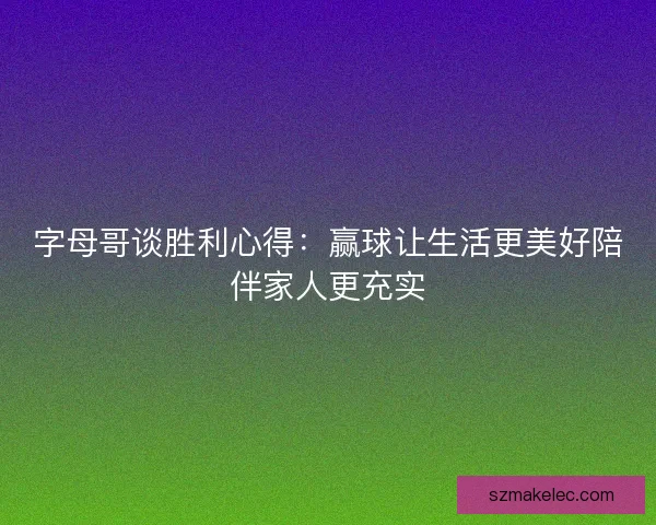 字母哥谈胜利心得：赢球让生活更美好陪伴家人更充实