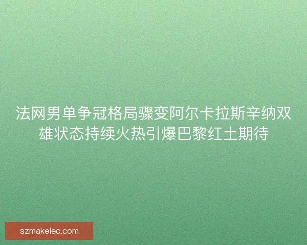 法网男单争冠格局骤变阿尔卡拉斯辛纳双雄状态持续火热引爆巴黎红土期待 法网男单争冠格局骤变阿尔卡拉斯辛纳双雄状态持续火热引爆巴黎红土期待