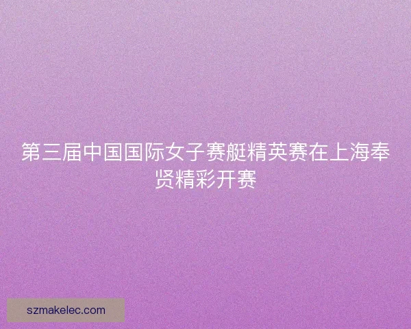 第三届中国国际女子赛艇精英赛在上海奉贤精彩开赛 第三届中国国际女子赛艇精英赛在上海奉贤精彩开赛