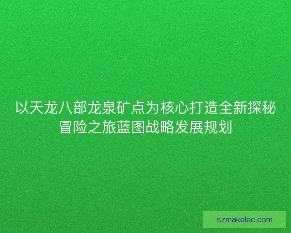 以天龙八部龙泉矿点为核心打造全新探秘冒险之旅蓝图战略发展规划