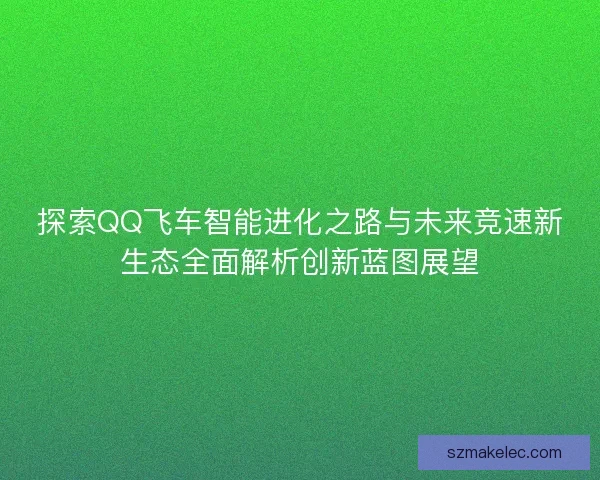 探索QQ飞车智能进化之路与未来竞速新生态全面解析创新蓝图展望