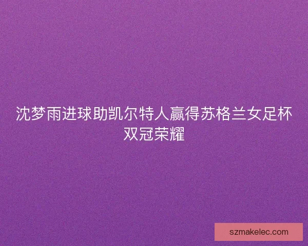 沈梦雨进球助凯尔特人赢得苏格兰女足杯双冠荣耀