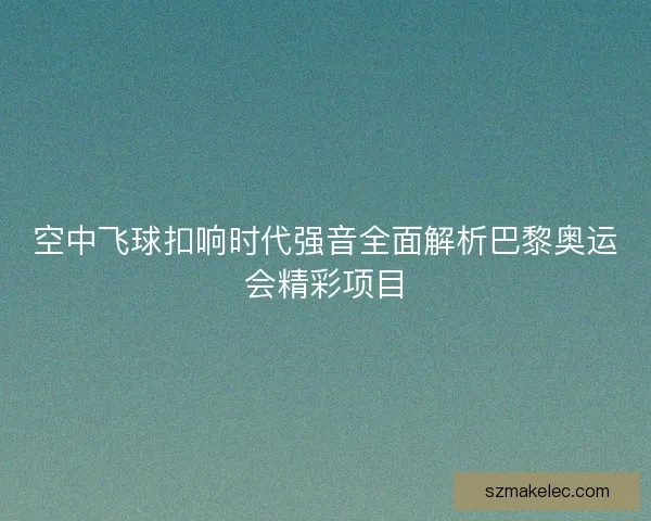 空中飞球扣响时代强音全面解析巴黎奥运会精彩项目