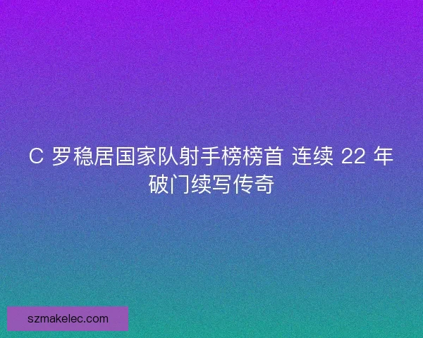 C 罗稳居国家队射手榜榜首 连续 22 年破门续写传奇