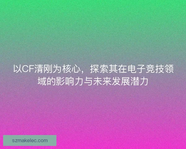以CF清刚为核心，探索其在电子竞技领域的影响力与未来发展潜力