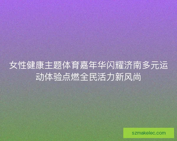 女性健康主题体育嘉年华闪耀济南多元运动体验点燃全民活力新风尚