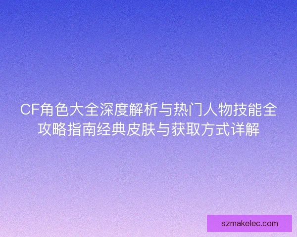 CF角色大全深度解析与热门人物技能全攻略指南经典皮肤与获取方式详解