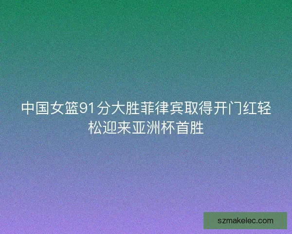 中国女篮91分大胜菲律宾取得开门红轻松迎来亚洲杯首胜