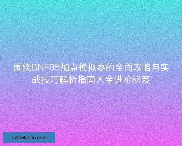 围绕DNF85加点模拟器的全面攻略与实战技巧解析指南大全进阶秘笈