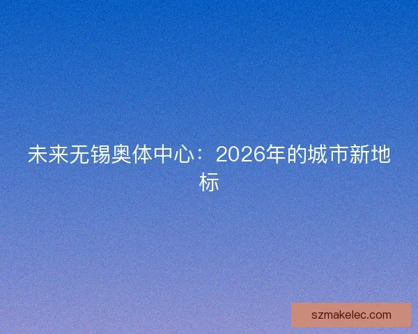 未来无锡奥体中心：2026年的城市新地标