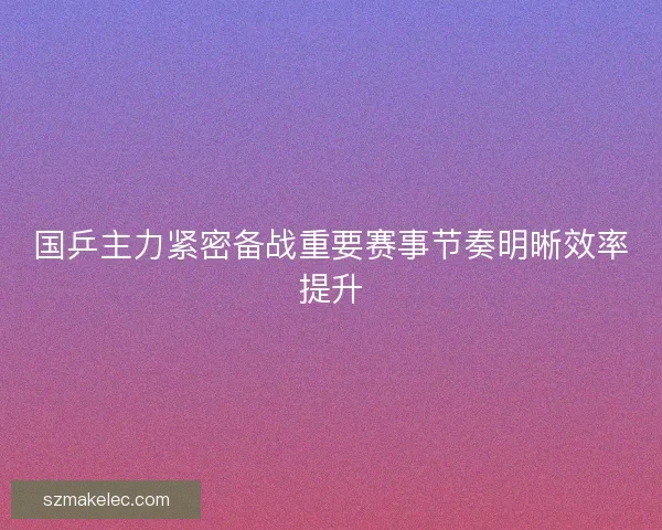 国乒主力紧密备战重要赛事节奏明晰效率提升