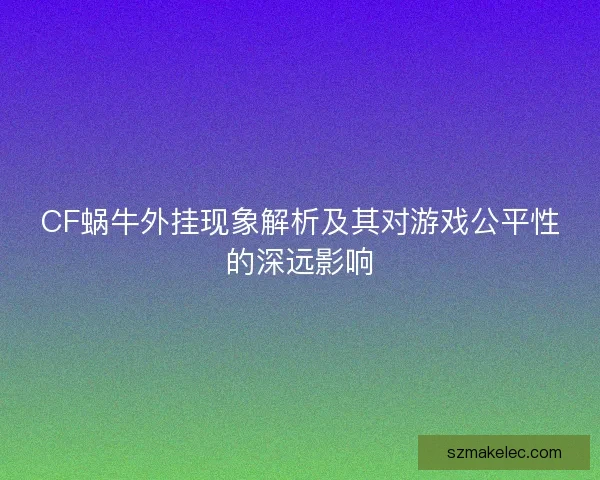 CF蜗牛外挂现象解析及其对游戏公平性的深远影响