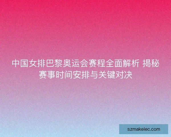 中国女排巴黎奥运会赛程全面解析 揭秘赛事时间安排与关键对决